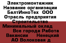 Электромонтажник › Название организации ­ БалтИнноТех, ООО › Отрасль предприятия ­ Строительство › Минимальный оклад ­ 20 000 - Все города Работа » Вакансии   . Ненецкий АО,Волоковая д.